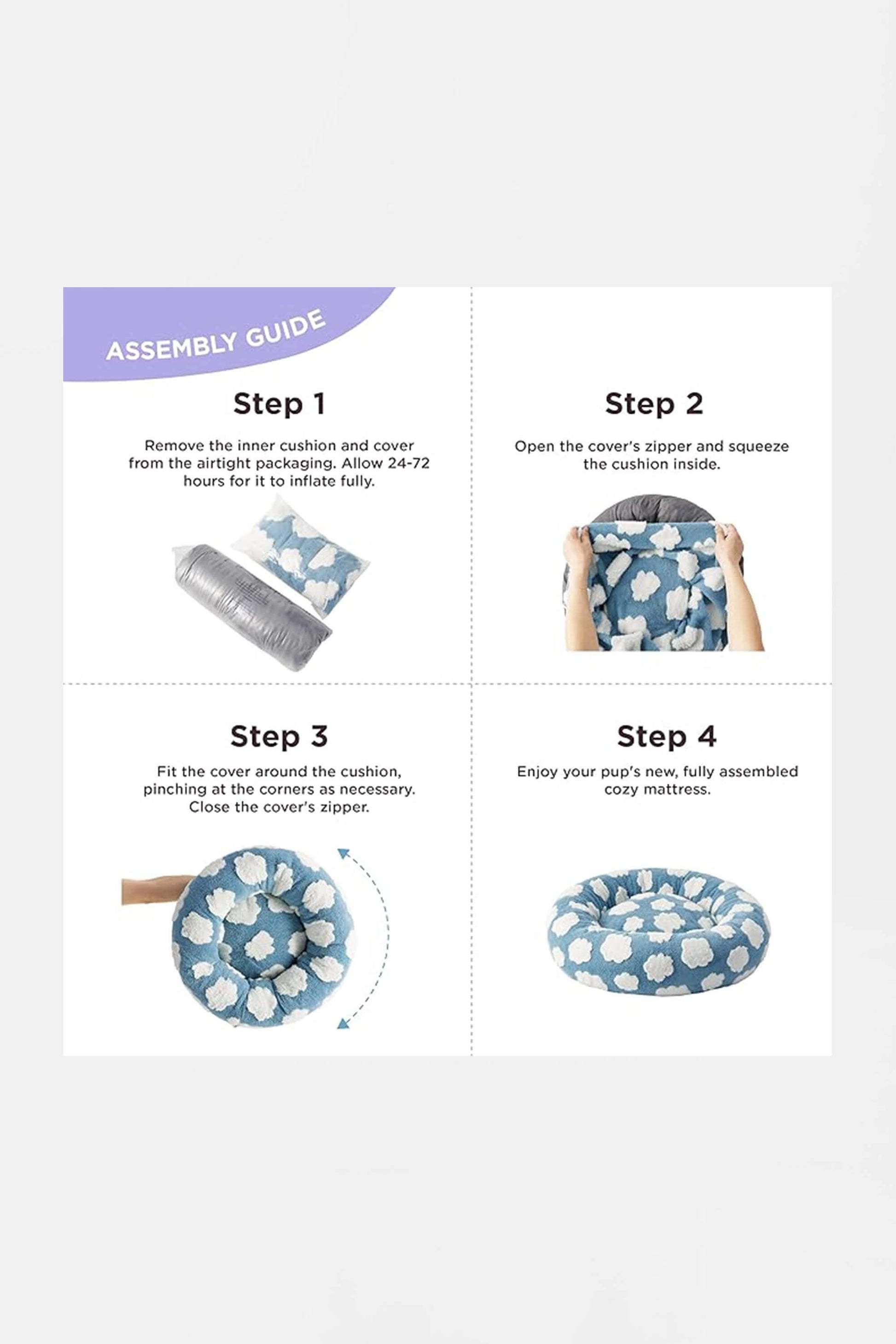 Assembly guide for the Amazon Super Soft Cloud Dog Bed 30, Plush & Anti-Slip Bottom: 1. Unpack and inflate the cushion. 2. Open the cover zipper and insert the cushion. 3. Fit and close the cover over it. 4. The bed is ready to provide comfort for your pet.